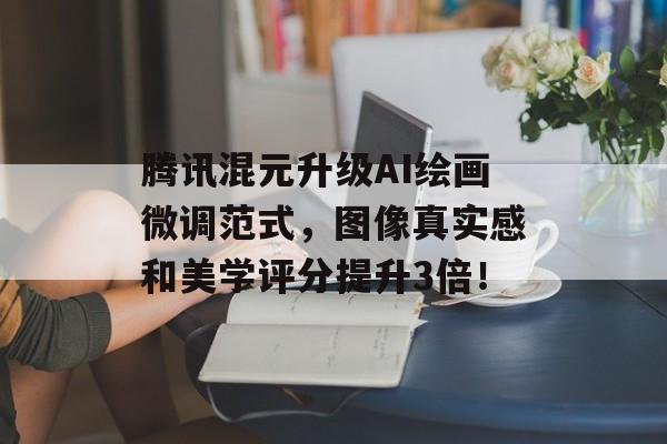 腾讯混元升级AI绘画微调范式，图像真实感和美学评分提升3倍！-第1张图片-佛山资讯网