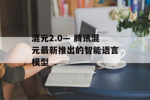 混元2.0— 腾讯混元最新推出的智能语言模型-第1张图片-佛山资讯网 混元2.0— 腾讯混元最新推出的智能语言模型-第1张图片-佛山资讯网