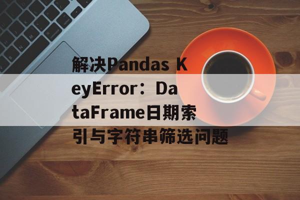 解决Pandas KeyError：DataFrame日期索引与字符串筛选问题-第2张图片-佛山资讯网