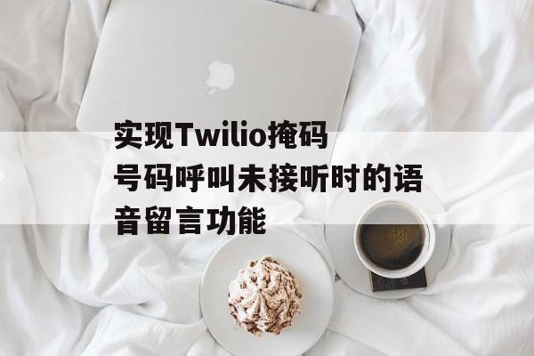 实现Twilio掩码号码呼叫未接听时的语音留言功能-第2张图片-佛山资讯网 实现Twilio掩码号码呼叫未接听时的语音留言功能-第2张图片-佛山资讯网