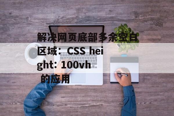 解决网页底部多余空白区域:CSS height: 100vh 的应用-第2张图片-佛山资讯网 解决网页底部多余空白区域:CSS height: 100vh 的应用-第2张图片-佛山资讯网
