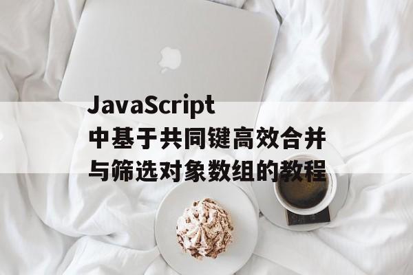 JavaScript中基于共同键高效合并与筛选对象数组的教程-第2张图片-佛山资讯网 JavaScript中基于共同键高效合并与筛选对象数组的教程-第2张图片-佛山资讯网