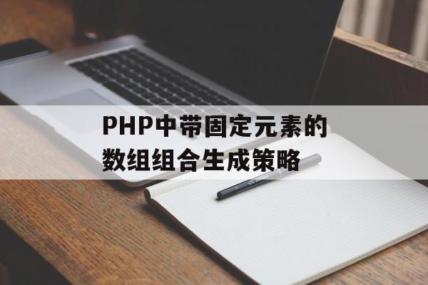 PHP中带固定元素的数组组合生成策略-第2张图片-佛山资讯网