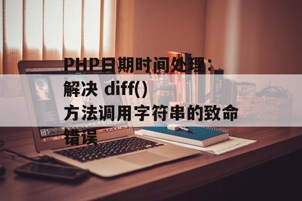 PHP日期时间处理:解决 diff() 方法调用字符串的致命错误-第2张图片-佛山资讯网 PHP日期时间处理:解决 diff() 方法调用字符串的致命错误-第2张图片-佛山资讯网