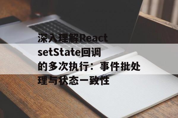 深入理解React setState回调的多次执行：事件批处理与状态一致性-第2张图片-佛山资讯网