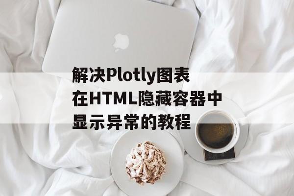 解决Plotly图表在HTML隐藏容器中显示异常的教程-第2张图片-佛山资讯网 解决Plotly图表在HTML隐藏容器中显示异常的教程-第2张图片-佛山资讯网