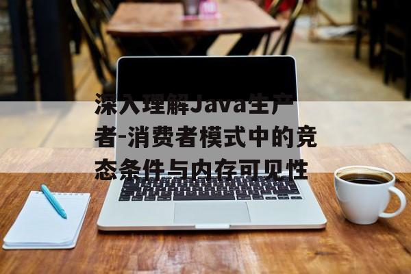 深入理解Java生产者-消费者模式中的竞态条件与内存可见性-第2张图片-佛山资讯网 深入理解Java生产者-消费者模式中的竞态条件与内存可见性-第2张图片-佛山资讯网