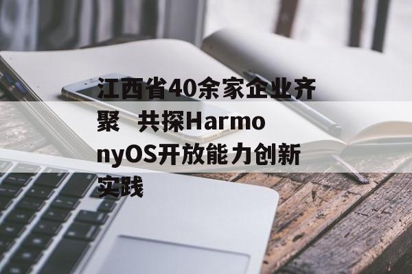 江西省40余家企业齐聚 共探HarmonyOS开放能力创新实践 -第1张图片-佛山资讯网 江西省40余家企业齐聚 共探HarmonyOS开放能力创新实践 -第1张图片-佛山资讯网