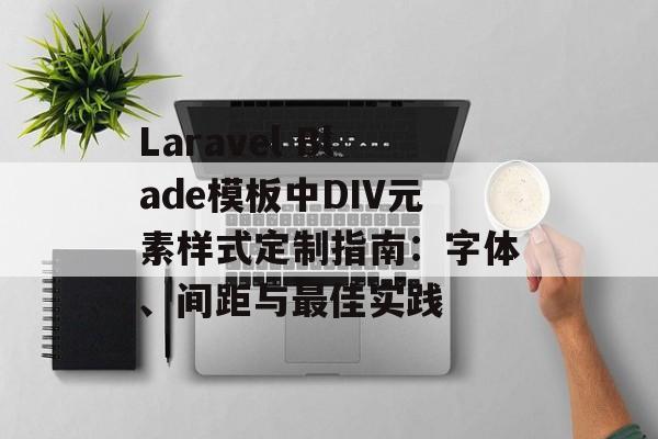 Laravel Blade模板中DIV元素样式定制指南：字体、间距与最佳实践-第2张图片-佛山资讯网