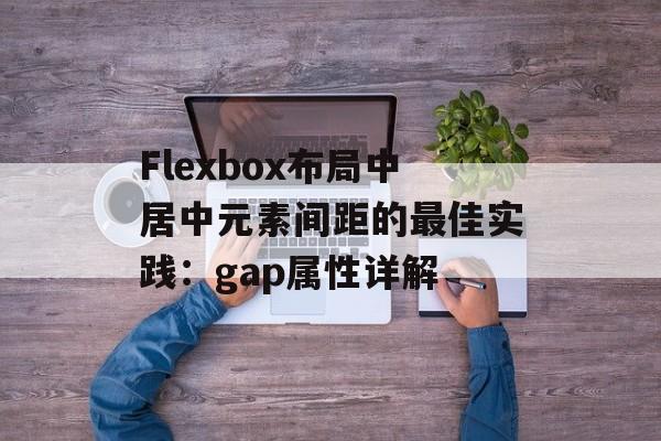 Flexbox布局中居中元素间距的最佳实践：gap属性详解-第2张图片-佛山资讯网