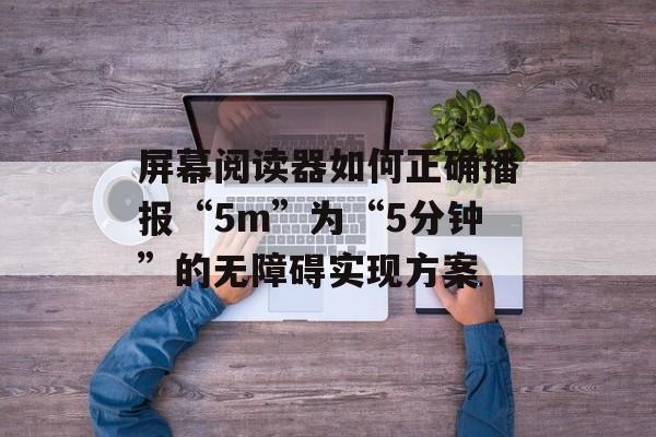 屏幕阅读器如何正确播报“5m”为“5分钟”的无障碍实现方案-第2张图片-佛山资讯网