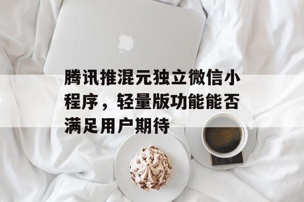 腾讯推混元独立微信小程序,轻量版功能能否满足用户期待-第1张图片-佛山资讯网 腾讯推混元独立微信小程序,轻量版功能能否满足用户期待-第1张图片-佛山资讯网