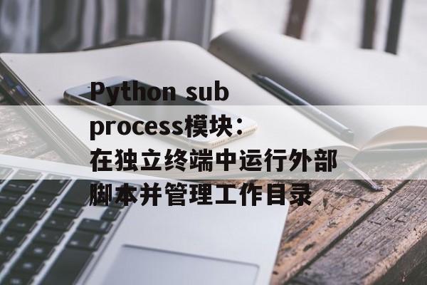 Python subprocess模块:在独立终端中运行外部脚本并管理工作目录-第2张图片-佛山资讯网 Python subprocess模块:在独立终端中运行外部脚本并管理工作目录-第2张图片-佛山资讯网