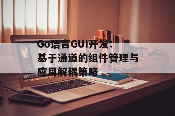 Go语言GUI开发：基于通道的组件管理与应用解耦策略-第2张图片-佛山资讯网