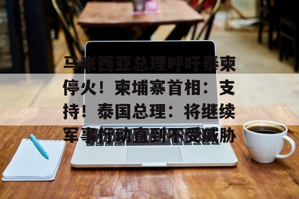 马来西亚总理呼吁泰柬停火!柬埔寨首相:支持!泰国总理:将继续军事行动直到不受威胁-第1张图片-佛山资讯网 马来西亚总理呼吁泰柬停火!柬埔寨首相:支持!泰国总理:将继续军事行动直到不受威胁-第1张图片-佛山资讯网