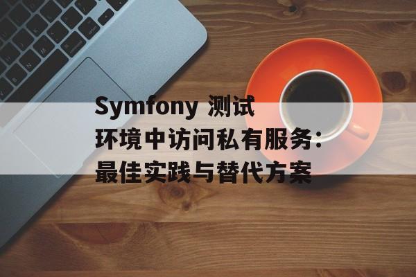 Symfony 测试环境中访问私有服务：最佳实践与替代方案-第2张图片-佛山资讯网