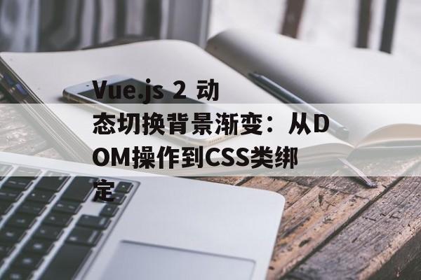 Vue.js 2 动态切换背景渐变：从DOM操作到CSS类绑定-第2张图片-佛山资讯网