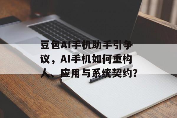 豆包AI手机助手引争议，AI手机如何重构人、应用与系统契约？-第1张图片-佛山资讯网