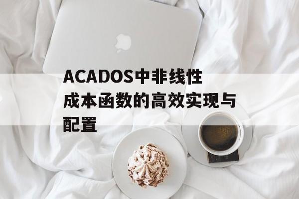 ACADOS中非线性成本函数的高效实现与配置-第2张图片-佛山资讯网 ACADOS中非线性成本函数的高效实现与配置-第2张图片-佛山资讯网