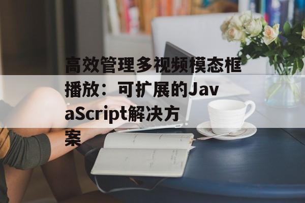 高效管理多视频模态框播放:可扩展的JavaScript解决方案-第2张图片-佛山资讯网 高效管理多视频模态框播放:可扩展的JavaScript解决方案-第2张图片-佛山资讯网
