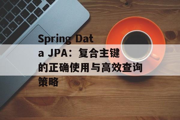 Spring Data JPA：复合主键的正确使用与高效查询策略-第2张图片-佛山资讯网