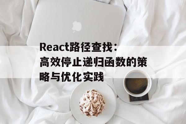 React路径查找:高效停止递归函数的策略与优化实践-第2张图片-佛山资讯网 React路径查找:高效停止递归函数的策略与优化实践-第2张图片-佛山资讯网