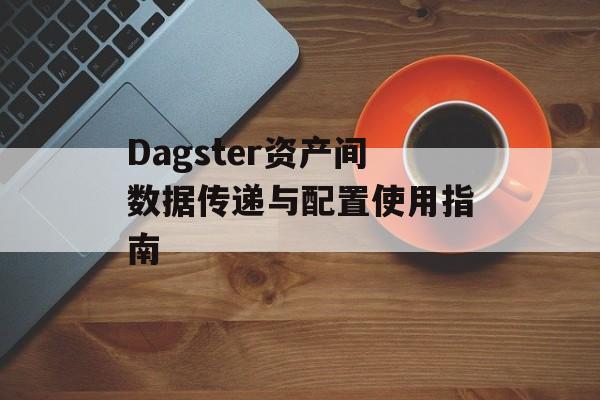 Dagster资产间数据传递与配置使用指南-第2张图片-佛山资讯网 Dagster资产间数据传递与配置使用指南-第2张图片-佛山资讯网