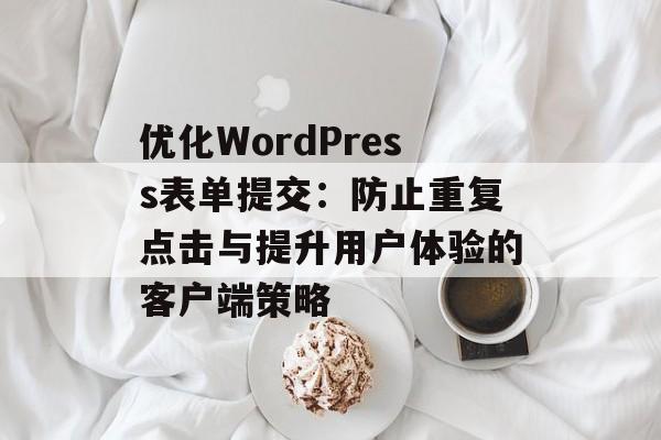 优化WordPress表单提交:防止重复点击与提升用户体验的客户端策略-第2张图片-佛山资讯网 优化WordPress表单提交:防止重复点击与提升用户体验的客户端策略-第2张图片-佛山资讯网