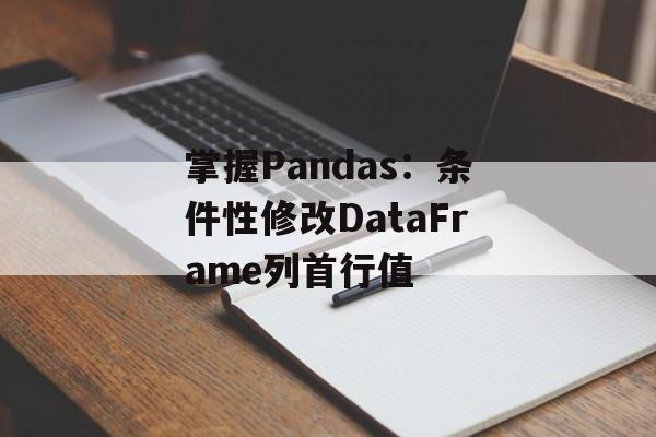掌握Pandas：条件性修改DataFrame列首行值-第2张图片-佛山资讯网