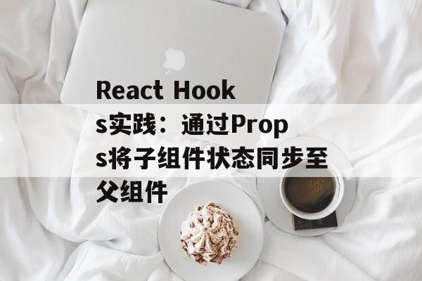 React Hooks实践:通过Props将子组件状态同步至父组件-第2张图片-佛山资讯网 React Hooks实践:通过Props将子组件状态同步至父组件-第2张图片-佛山资讯网