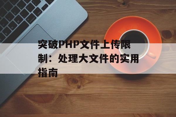 突破PHP文件上传限制：处理大文件的实用指南-第2张图片-佛山资讯网