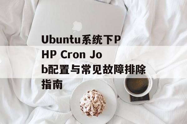 Ubuntu系统下PHP Cron Job配置与常见故障排除指南-第2张图片-佛山资讯网 Ubuntu系统下PHP Cron Job配置与常见故障排除指南-第2张图片-佛山资讯网