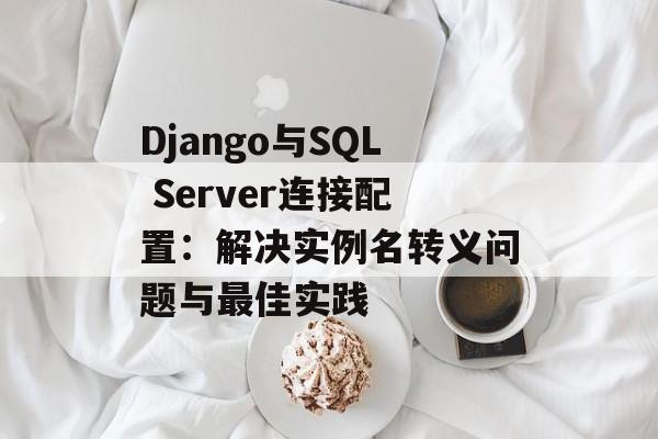 Django与SQL Server连接配置：解决实例名转义问题与最佳实践-第2张图片-佛山资讯网