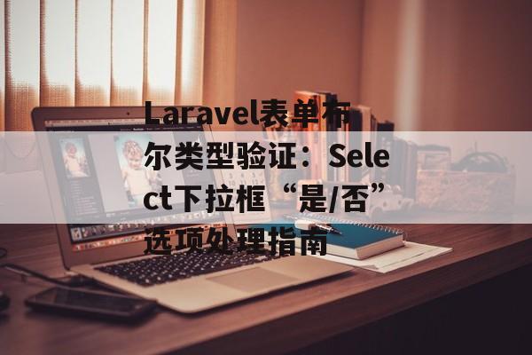 Laravel表单布尔类型验证：Select下拉框“是/否”选项处理指南-第2张图片-佛山资讯网