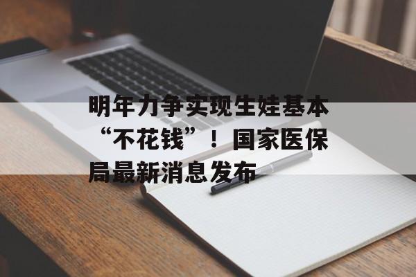 明年力争实现生娃基本“不花钱”！国家医保局最新消息发布-第1张图片-佛山资讯网