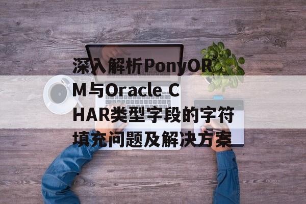 深入解析PonyORM与Oracle CHAR类型字段的字符填充问题及解决方案-第2张图片-佛山资讯网 深入解析PonyORM与Oracle CHAR类型字段的字符填充问题及解决方案-第2张图片-佛山资讯网