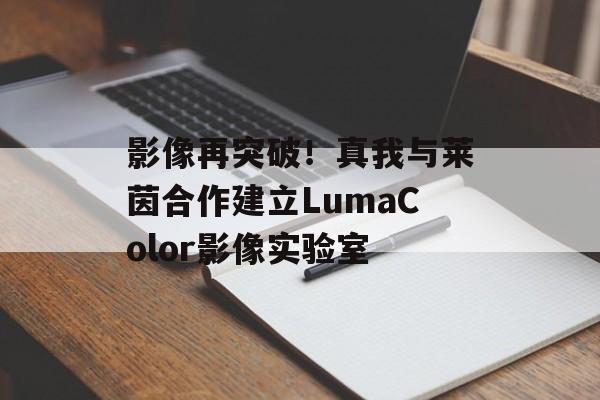 影像再突破！真我与莱茵合作建立LumaColor影像实验室-第1张图片-佛山资讯网
