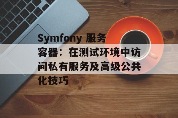Symfony 服务容器:在测试环境中访问私有服务及高级公共化技巧-第2张图片-佛山资讯网 Symfony 服务容器:在测试环境中访问私有服务及高级公共化技巧-第2张图片-佛山资讯网