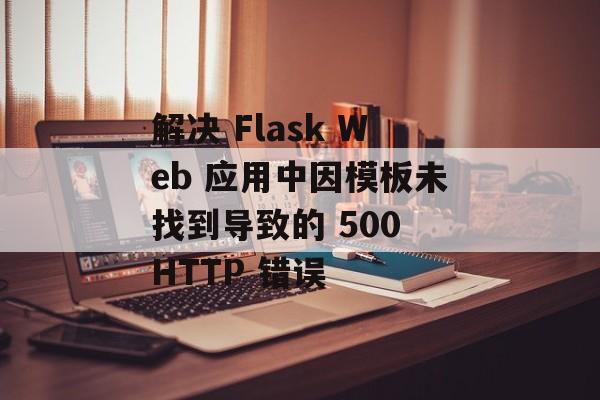 解决 Flask Web 应用中因模板未找到导致的 500 HTTP 错误-第2张图片-佛山资讯网