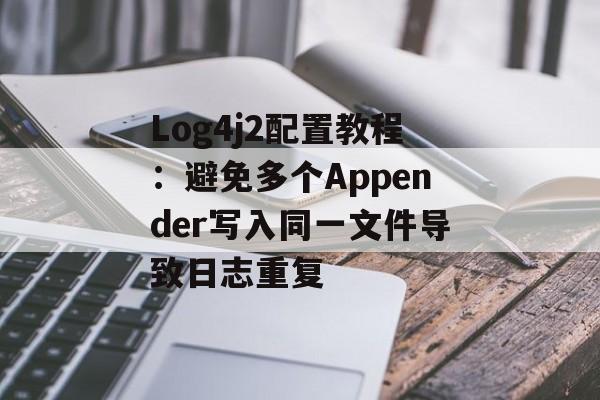 Log4j2配置教程:避免多个Appender写入同一文件导致日志重复-第2张图片-佛山资讯网 Log4j2配置教程:避免多个Appender写入同一文件导致日志重复-第2张图片-佛山资讯网
