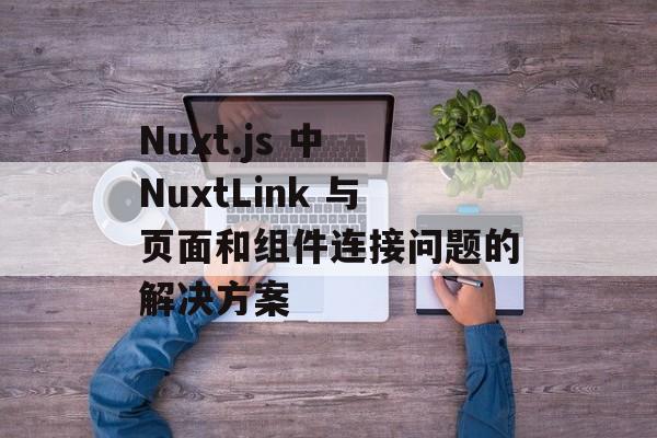 Nuxt.js 中 NuxtLink 与页面和组件连接问题的解决方案-第2张图片-佛山资讯网