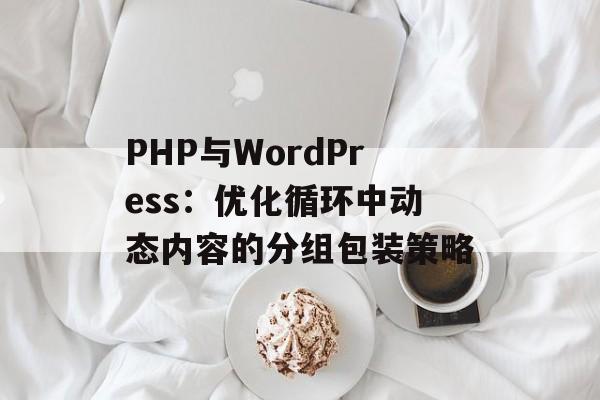 PHP与WordPress：优化循环中动态内容的分组包装策略-第2张图片-佛山资讯网