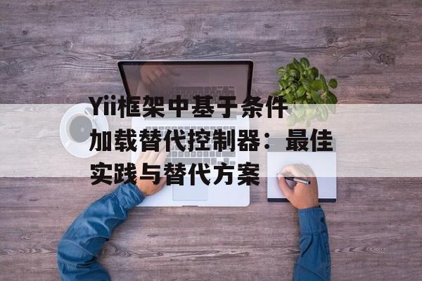 Yii框架中基于条件加载替代控制器：最佳实践与替代方案-第2张图片-佛山资讯网
