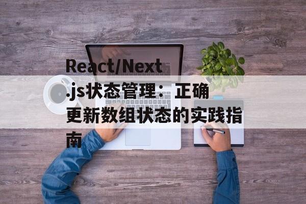 React/Next.js状态管理:正确更新数组状态的实践指南-第2张图片-佛山资讯网 React/Next.js状态管理:正确更新数组状态的实践指南-第2张图片-佛山资讯网