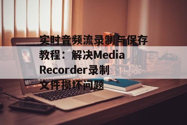 实时音频流录制与保存教程:解决MediaRecorder录制文件损坏问题-第2张图片-佛山资讯网 实时音频流录制与保存教程:解决MediaRecorder录制文件损坏问题-第2张图片-佛山资讯网