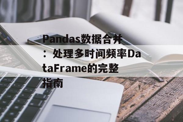 Pandas数据合并:处理多时间频率DataFrame的完整指南-第2张图片-佛山资讯网 Pandas数据合并:处理多时间频率DataFrame的完整指南-第2张图片-佛山资讯网