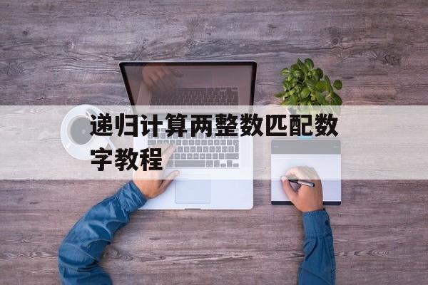 递归计算两整数匹配数字教程-第2张图片-佛山资讯网