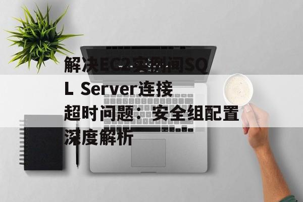 解决EC2实例间SQL Server连接超时问题：安全组配置深度解析-第2张图片-佛山资讯网
