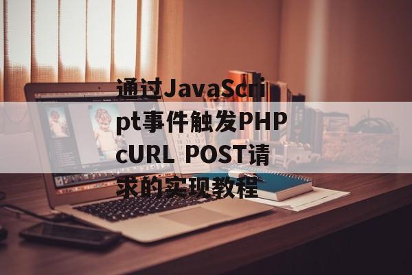 通过JavaScript事件触发PHP cURL POST请求的实现教程-第2张图片-佛山资讯网