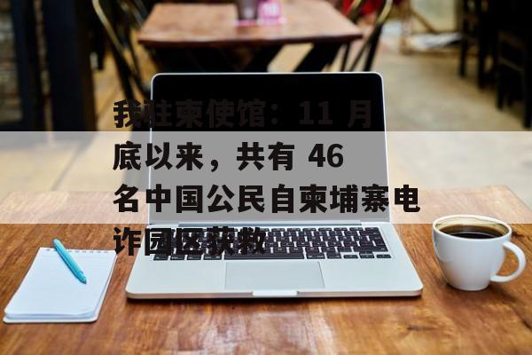 我驻柬使馆:11 月底以来,共有 46 名中国公民自柬埔寨电诈园区获救-第1张图片-佛山资讯网 我驻柬使馆:11 月底以来,共有 46 名中国公民自柬埔寨电诈园区获救-第1张图片-佛山资讯网